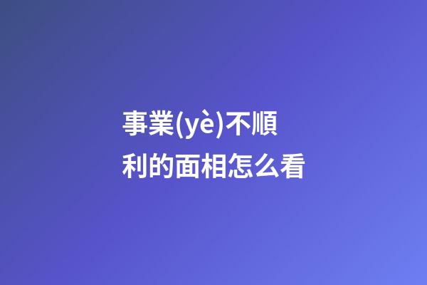 事業(yè)不順利的面相怎么看