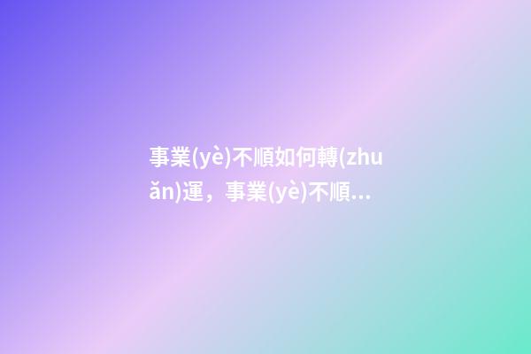 事業(yè)不順如何轉(zhuǎn)運，事業(yè)不順怎么辦
