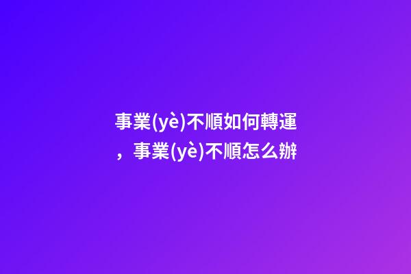 事業(yè)不順如何轉運，事業(yè)不順怎么辦