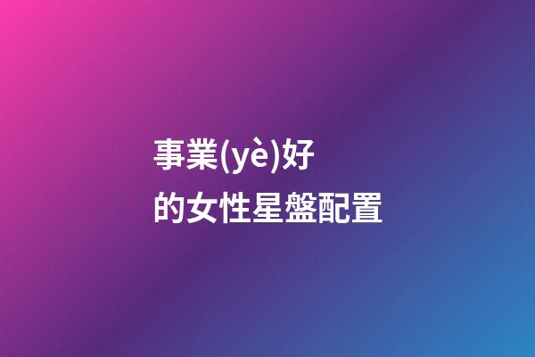 事業(yè)好的女性星盤配置-第1張-星座運(yùn)勢(shì)-玄機(jī)派