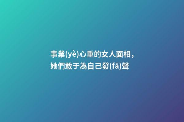 事業(yè)心重的女人面相，她們敢于為自己發(fā)聲