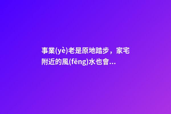 事業(yè)老是原地踏步，家宅附近的風(fēng)水也會(huì)有影響