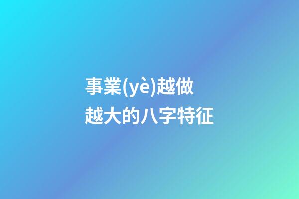 事業(yè)越做越大的八字特征