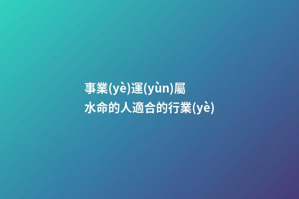 事業(yè)運(yùn)屬水命的人適合的行業(yè)