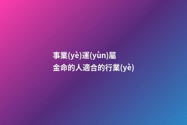 事業(yè)運(yùn)屬金命的人適合的行業(yè)