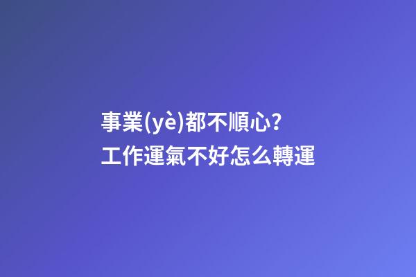 事業(yè)都不順心？工作運氣不好怎么轉運