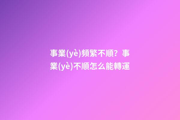 事業(yè)頻繁不順？事業(yè)不順怎么能轉運