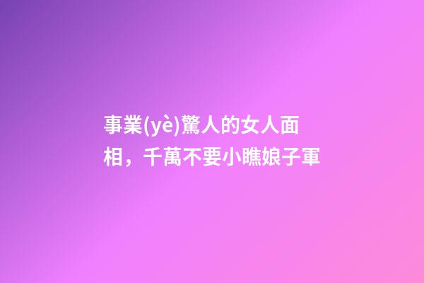 事業(yè)驚人的女人面相，千萬不要小瞧娘子軍