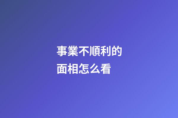 事業不順利的面相怎么看