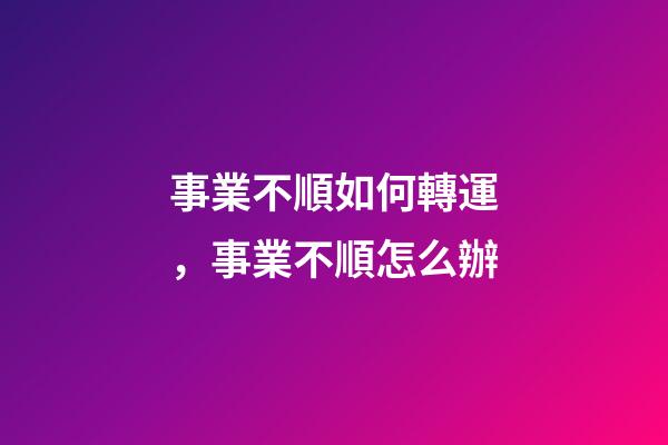 事業不順如何轉運，事業不順怎么辦