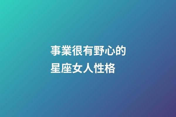 事業很有野心的星座女人性格-第1張-星座運勢-玄機派