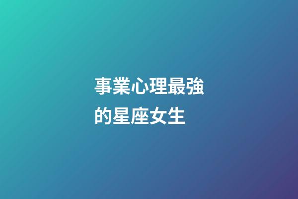 事業心理最強的星座女生-第1張-星座運勢-玄機派
