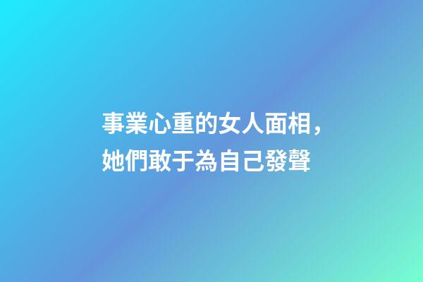 事業心重的女人面相，她們敢于為自己發聲