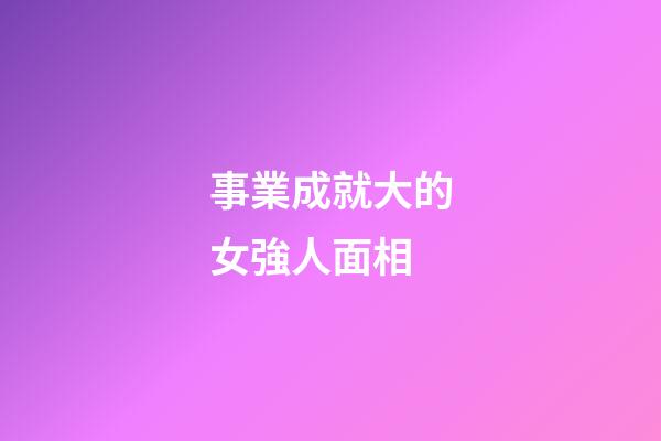事業成就大的女強人面相