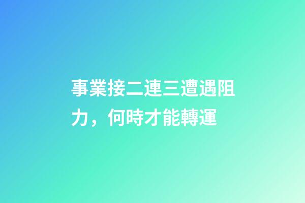 事業接二連三遭遇阻力，何時才能轉運