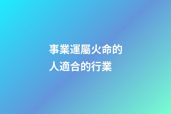 事業運屬火命的人適合的行業