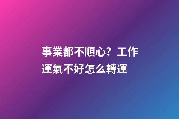 事業都不順心？工作運氣不好怎么轉運