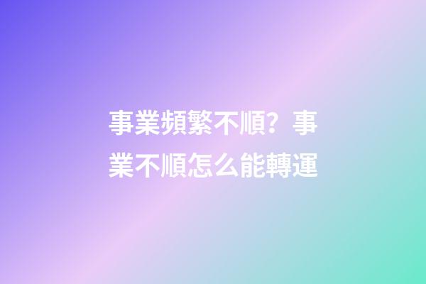 事業頻繁不順？事業不順怎么能轉運