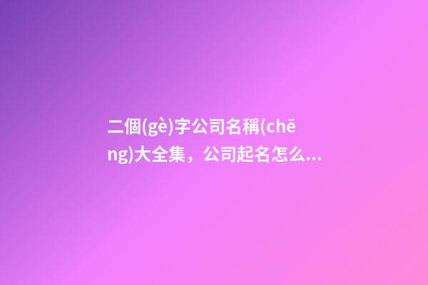 二個(gè)字公司名稱(chēng)大全集，公司起名怎么起？