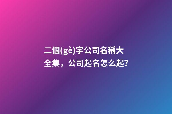 二個(gè)字公司名稱大全集，公司起名怎么起？