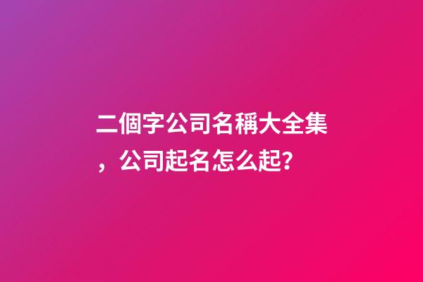 二個字公司名稱大全集，公司起名怎么起？