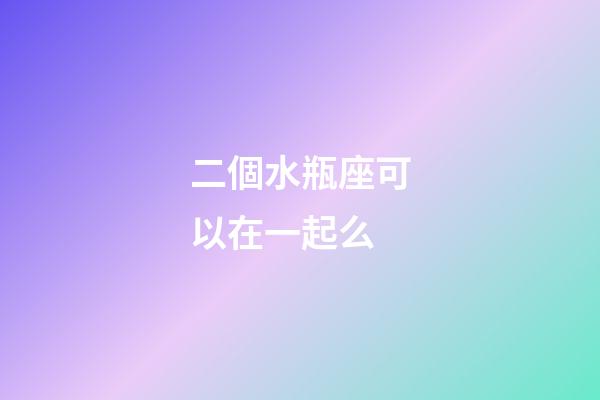 二個水瓶座可以在一起么-第1張-星座運勢-玄機派