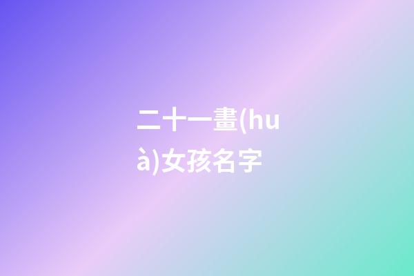二十一畫(huà)女孩名字(二十一畫(huà)女孩名字好不好)
