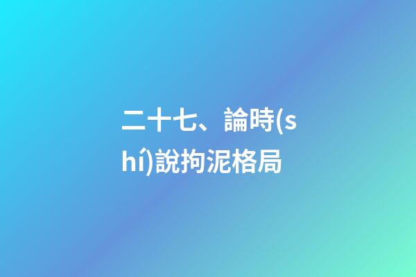 二十七、論時(shí)說拘泥格局