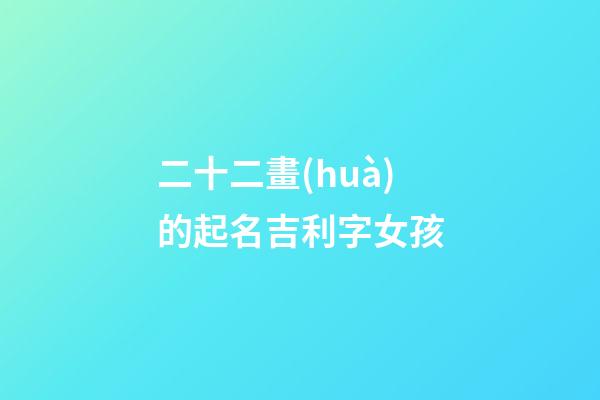 二十二畫(huà)的起名吉利字女孩(取名二十二畫(huà)的字)