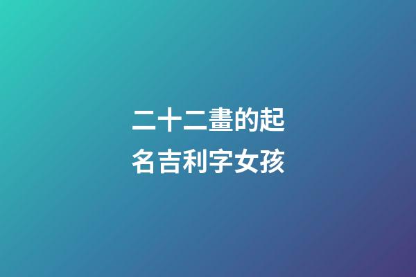 二十二畫的起名吉利字女孩(取名二十二畫的字)