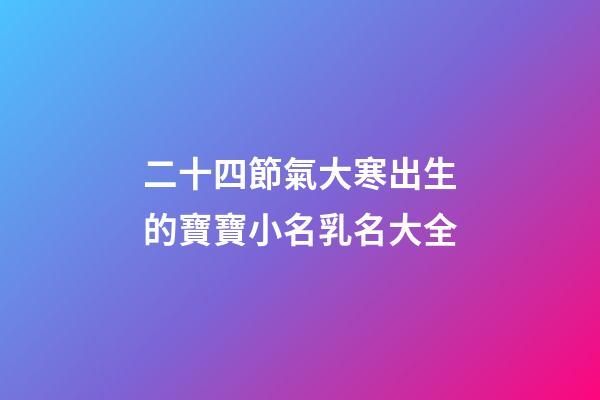 二十四節氣大寒出生的寶寶小名乳名大全