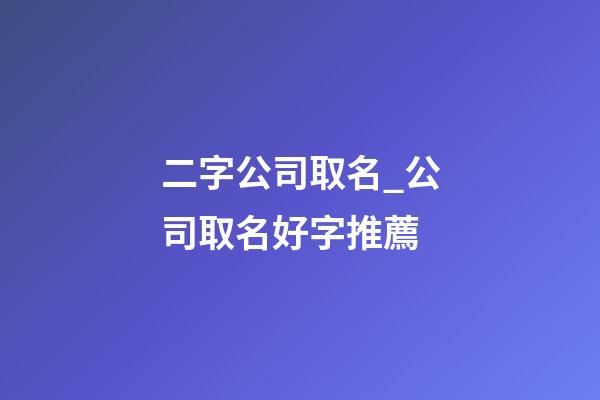 二字公司取名_公司取名好字推薦-第1張-公司起名-玄機派