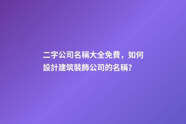 二字公司名稱大全免費，如何設計建筑裝飾公司的名稱？-第1張-公司起名-玄機派