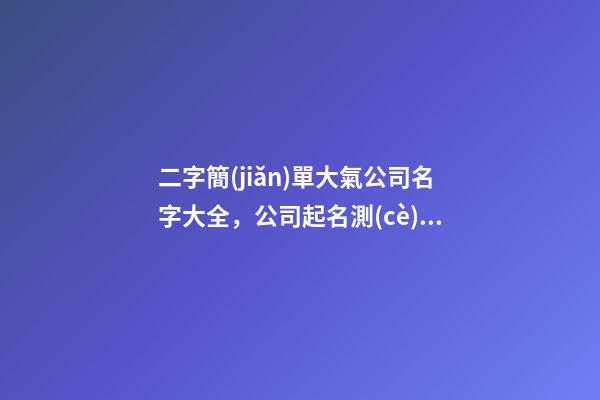 二字簡(jiǎn)單大氣公司名字大全，公司起名測(cè)試打分？-第1張-公司起名-玄機(jī)派