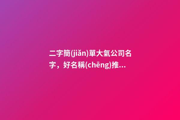 二字簡(jiǎn)單大氣公司名字，好名稱(chēng)推薦方案