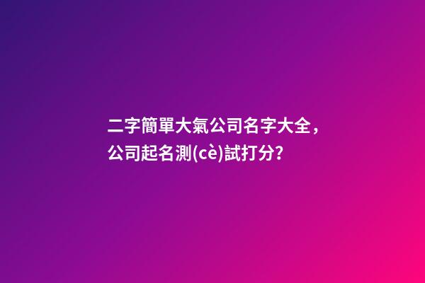 二字簡單大氣公司名字大全，公司起名測(cè)試打分？-第1張-公司起名-玄機(jī)派