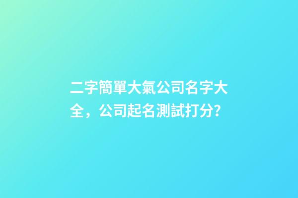 二字簡單大氣公司名字大全，公司起名測試打分？