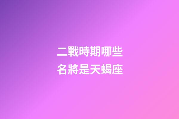 二戰時期哪些名將是天蝎座-第1張-星座運勢-玄機派