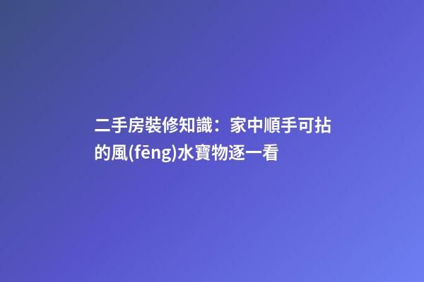 二手房裝修知識：家中順手可拈的風(fēng)水寶物逐一看