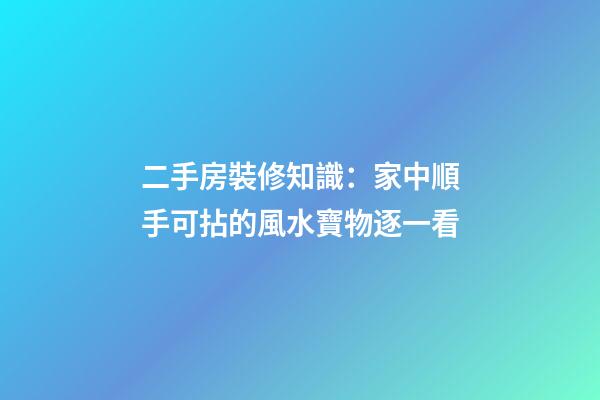 二手房裝修知識：家中順手可拈的風水寶物逐一看