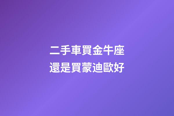 二手車買金牛座還是買蒙迪歐好-第1張-星座運勢-玄機派