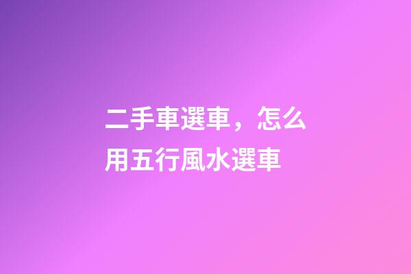二手車選車，怎么用五行風水選車