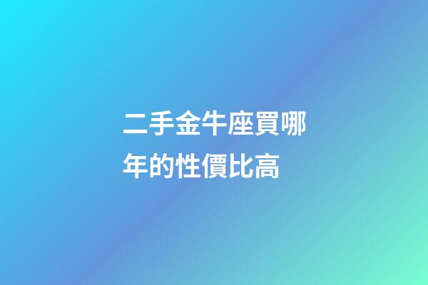 二手金牛座買哪年的性價比高