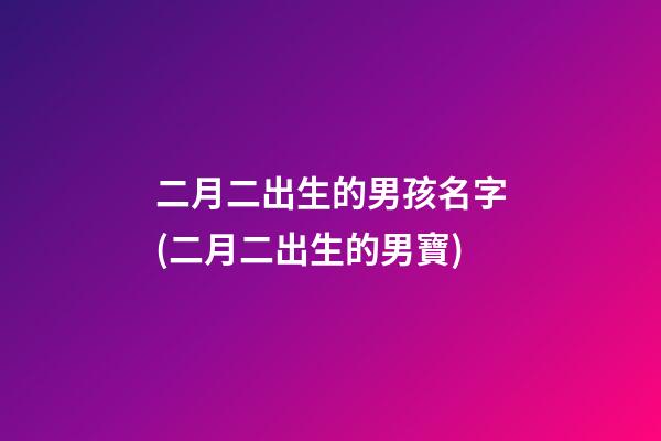 二月二出生的男孩名字(二月二出生的男寶)