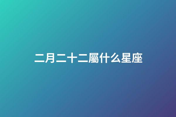 二月二十二屬什么星座-第1張-星座運勢-玄機派
