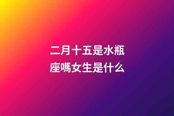 二月十五是水瓶座嗎女生是什么-第1張-星座運勢-玄機派