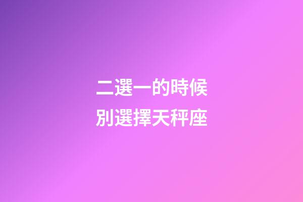 二選一的時候別選擇天秤座-第1張-星座運勢-玄機派