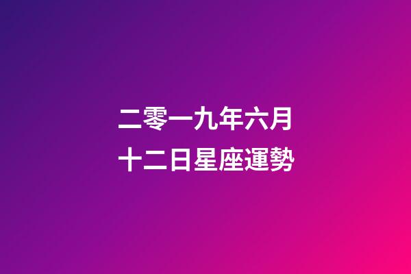二零一九年六月十二日星座運勢-第1張-星座運勢-玄機派