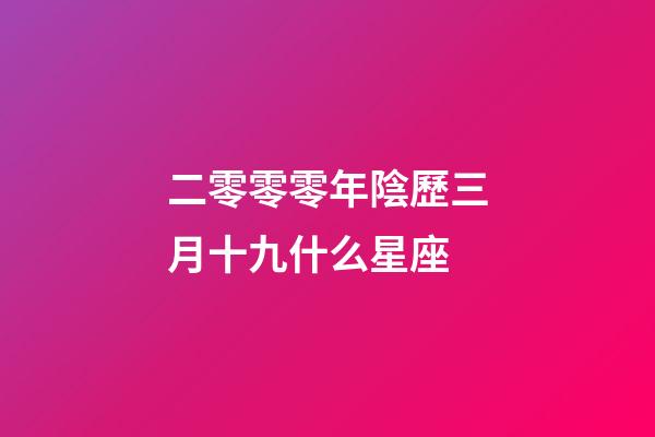 二零零零年陰歷三月十九什么星座-第1張-星座運勢-玄機派