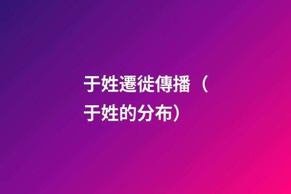 于姓遷徙傳播（于姓的分布）